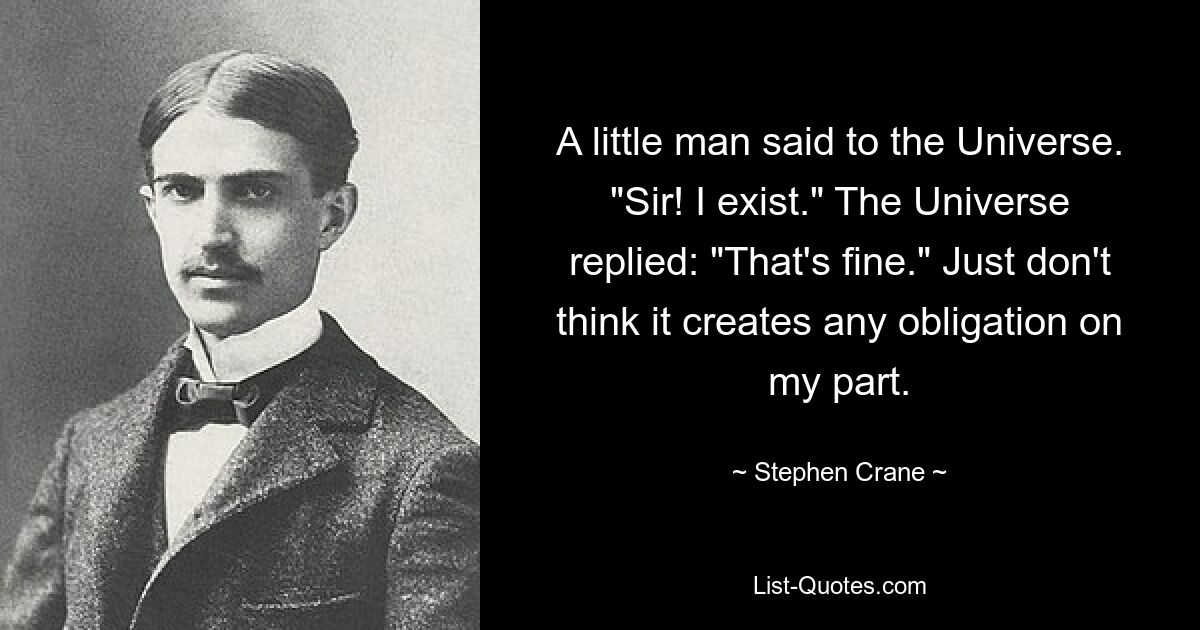 A little man said to the Universe. "Sir! I exist." The Universe replied: "That's fine." Just don't think it creates any obligation on my part. — © Stephen Crane