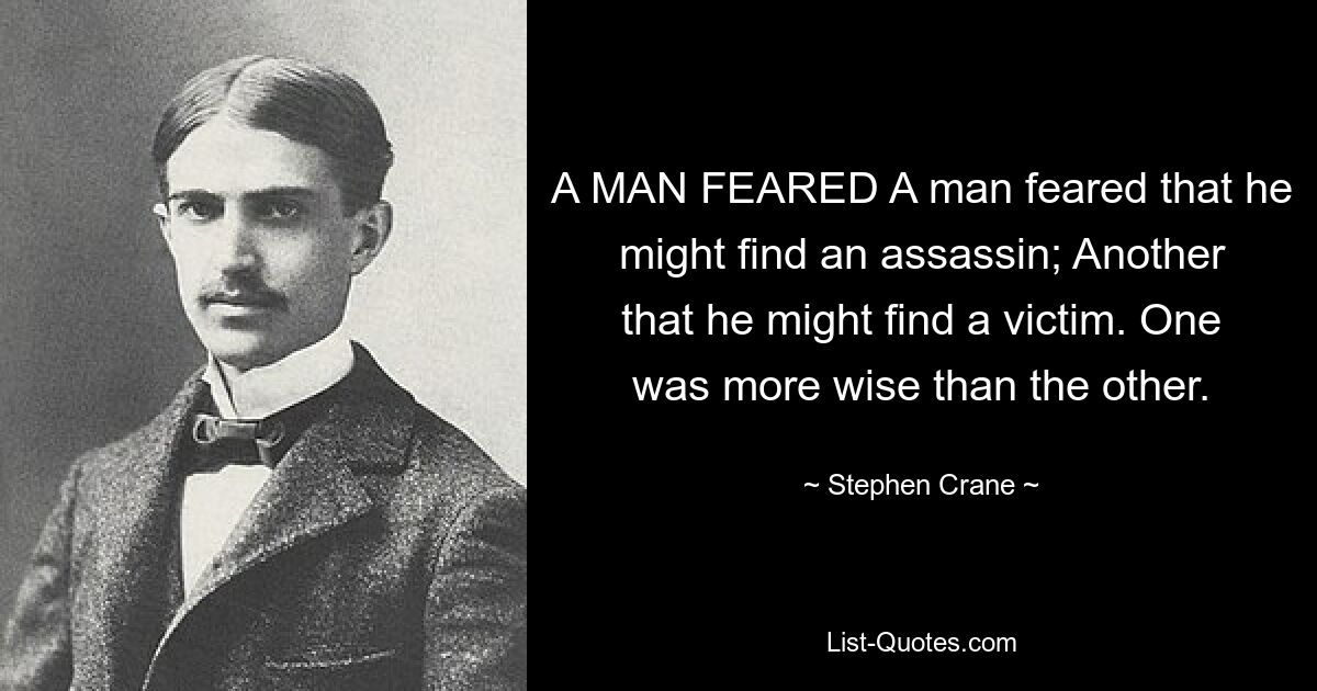 A MAN FEARED A man feared that he might find an assassin; Another that he might find a victim. One was more wise than the other. — © Stephen Crane