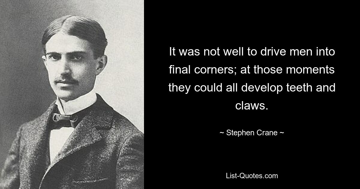 It was not well to drive men into final corners; at those moments they could all develop teeth and claws. — © Stephen Crane