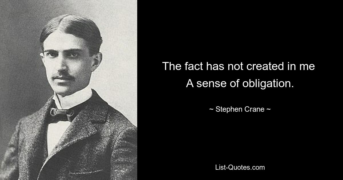 The fact has not created in me 
A sense of obligation. — © Stephen Crane