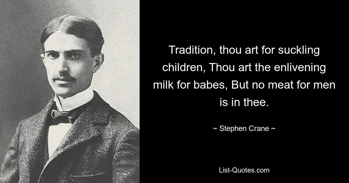 Tradition, thou art for suckling children, Thou art the enlivening milk for babes, But no meat for men is in thee. — © Stephen Crane