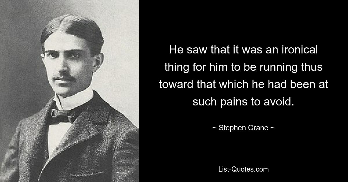 He saw that it was an ironical thing for him to be running thus toward that which he had been at such pains to avoid. — © Stephen Crane