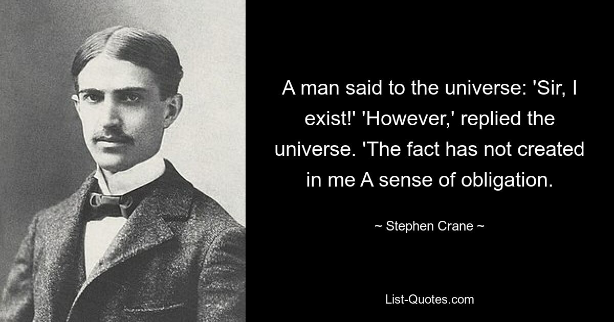 A man said to the universe: 'Sir, I exist!' 'However,' replied the universe. 'The fact has not created in me A sense of obligation. — © Stephen Crane