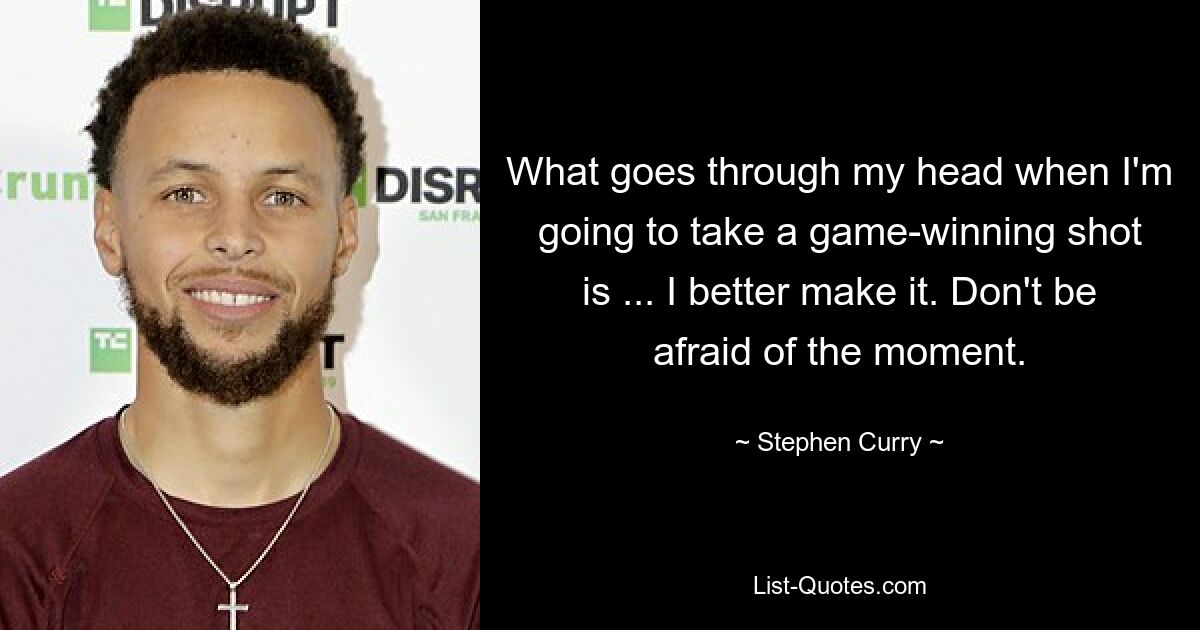 What goes through my head when I'm going to take a game-winning shot is ... I better make it. Don't be afraid of the moment. — © Stephen Curry