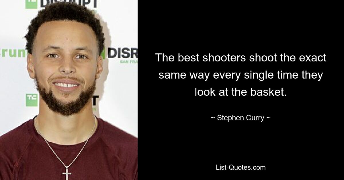 The best shooters shoot the exact same way every single time they look at the basket. — © Stephen Curry