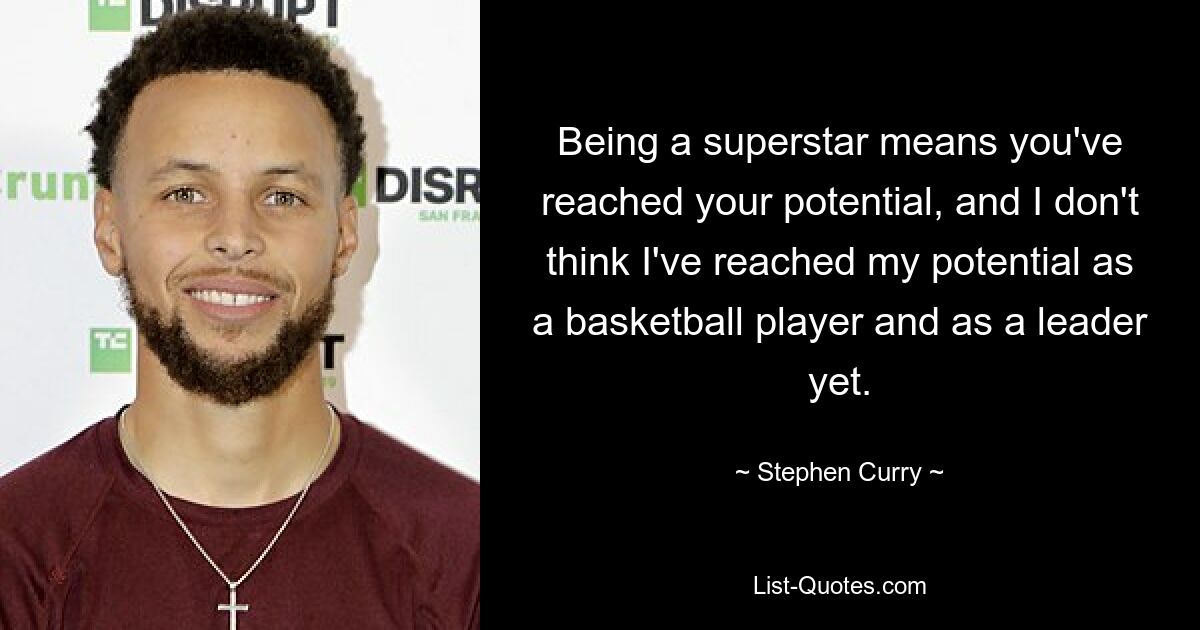 Being a superstar means you've reached your potential, and I don't think I've reached my potential as a basketball player and as a leader yet. — © Stephen Curry