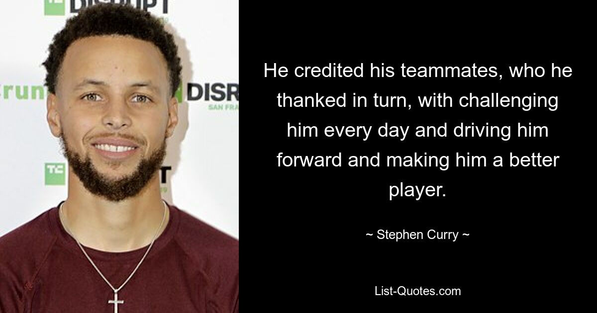 He credited his teammates, who he thanked in turn, with challenging him every day and driving him forward and making him a better player. — © Stephen Curry