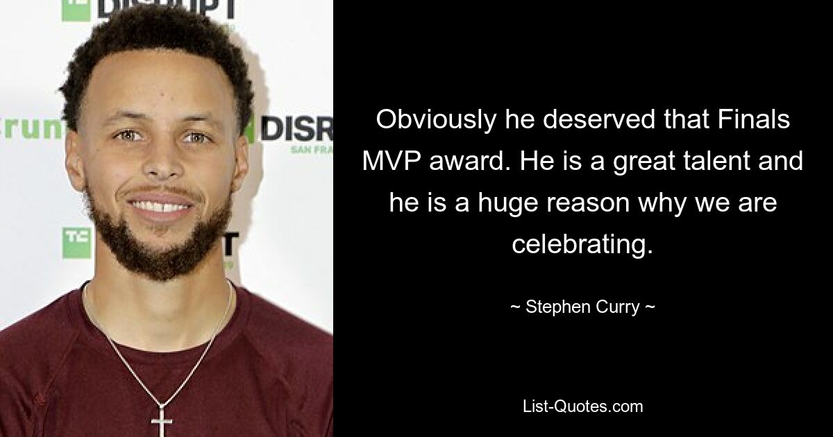 Obviously he deserved that Finals MVP award. He is a great talent and he is a huge reason why we are celebrating. — © Stephen Curry