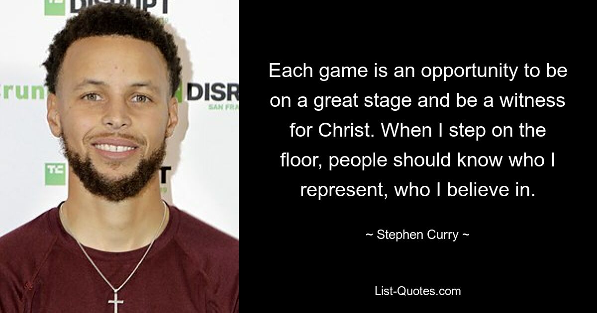 Each game is an opportunity to be on a great stage and be a witness for Christ. When I step on the floor, people should know who I represent, who I believe in. — © Stephen Curry