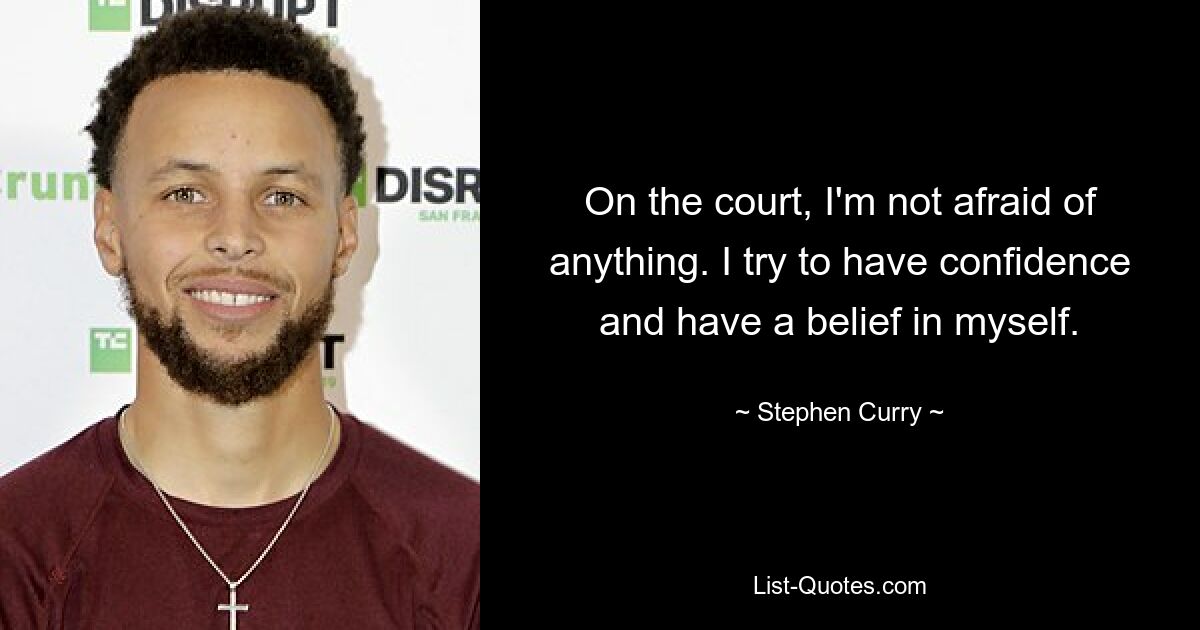 On the court, I'm not afraid of anything. I try to have confidence and have a belief in myself. — © Stephen Curry