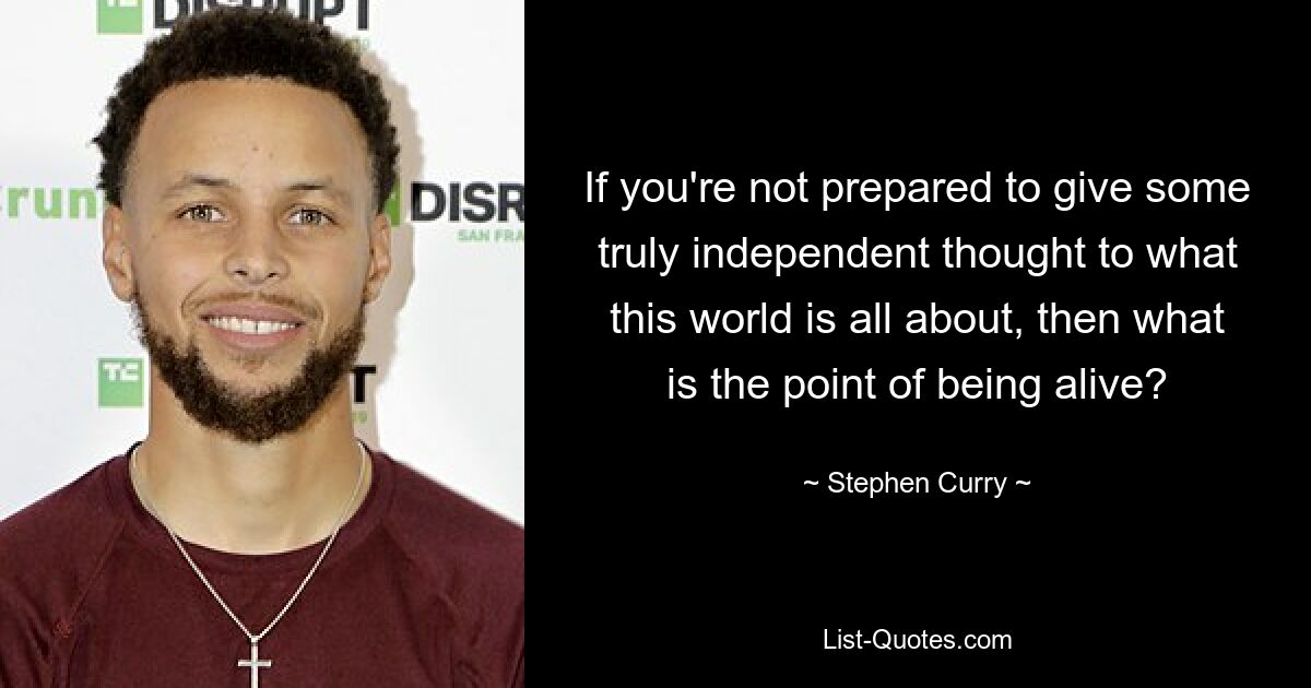 If you're not prepared to give some truly independent thought to what this world is all about, then what is the point of being alive? — © Stephen Curry