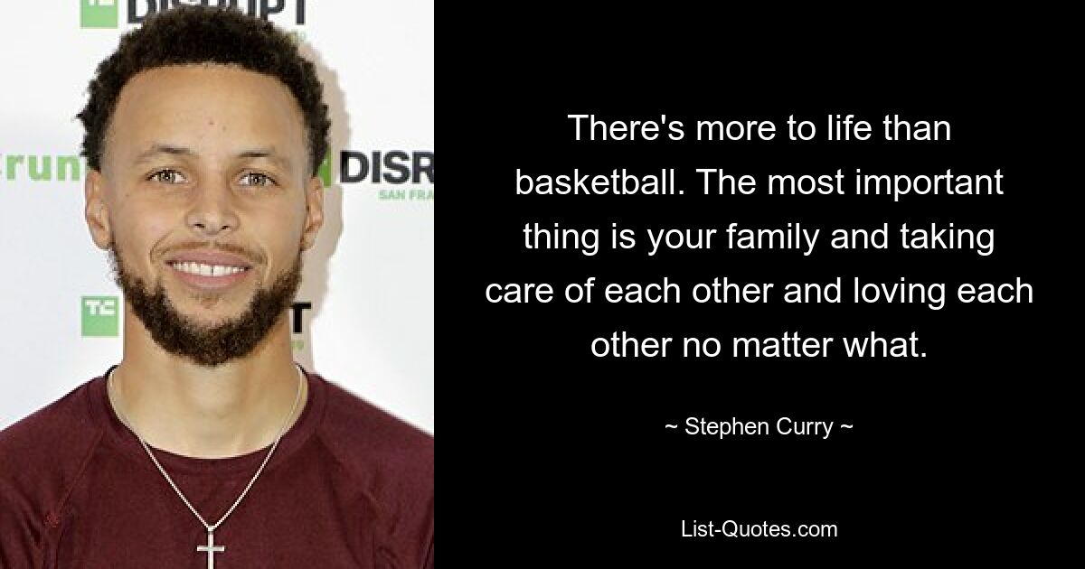 There's more to life than basketball. The most important thing is your family and taking care of each other and loving each other no matter what. — © Stephen Curry