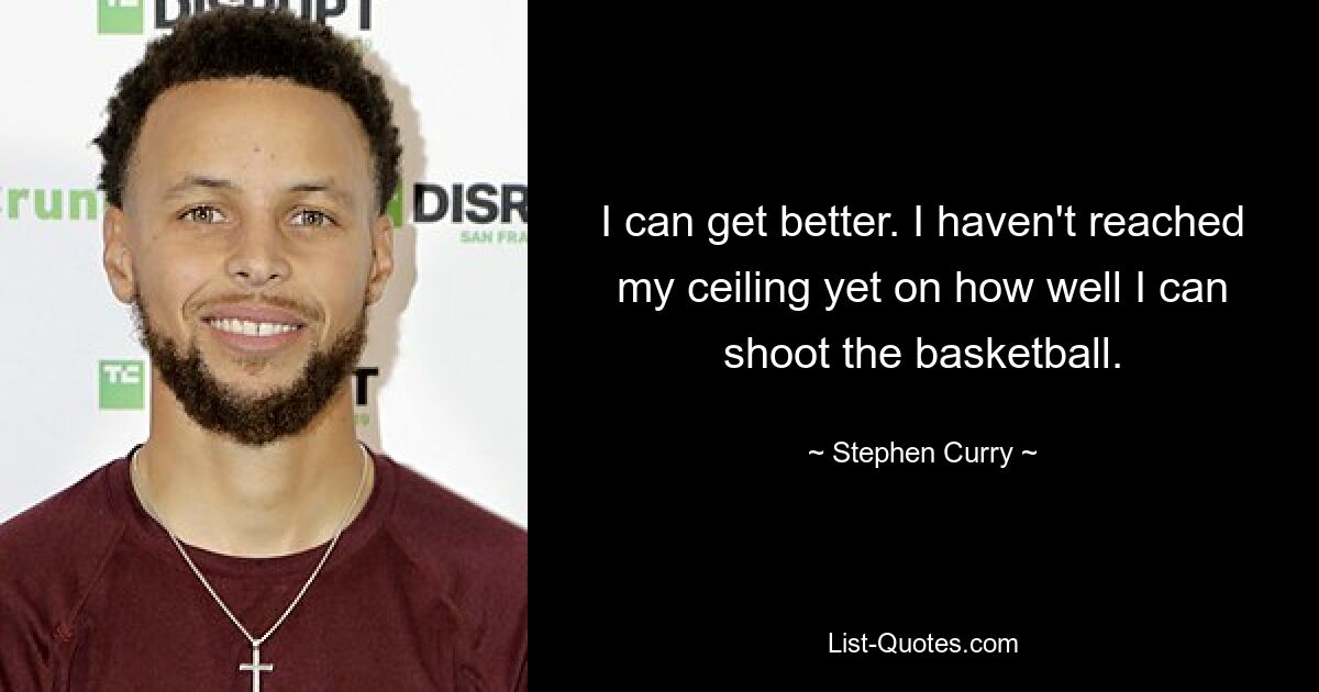 I can get better. I haven't reached my ceiling yet on how well I can shoot the basketball. — © Stephen Curry