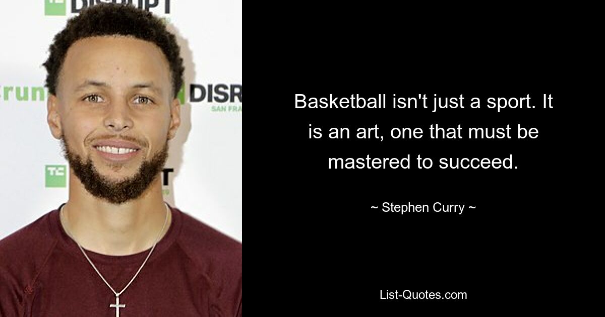 Basketball isn't just a sport. It is an art, one that must be mastered to succeed. — © Stephen Curry