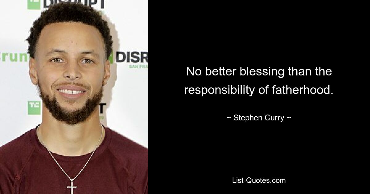 No better blessing than the responsibility of fatherhood. — © Stephen Curry