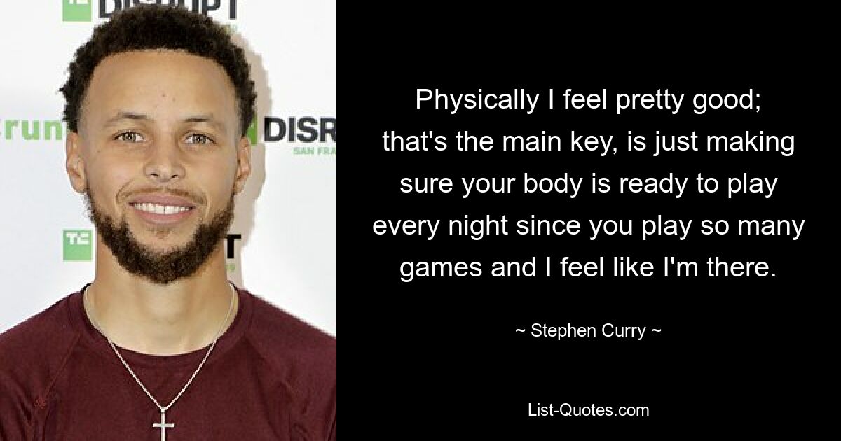 Physically I feel pretty good; that's the main key, is just making sure your body is ready to play every night since you play so many games and I feel like I'm there. — © Stephen Curry