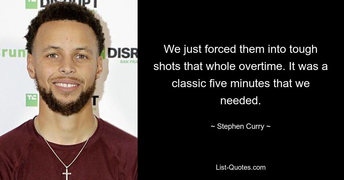 We just forced them into tough shots that whole overtime. It was a classic five minutes that we needed. — © Stephen Curry