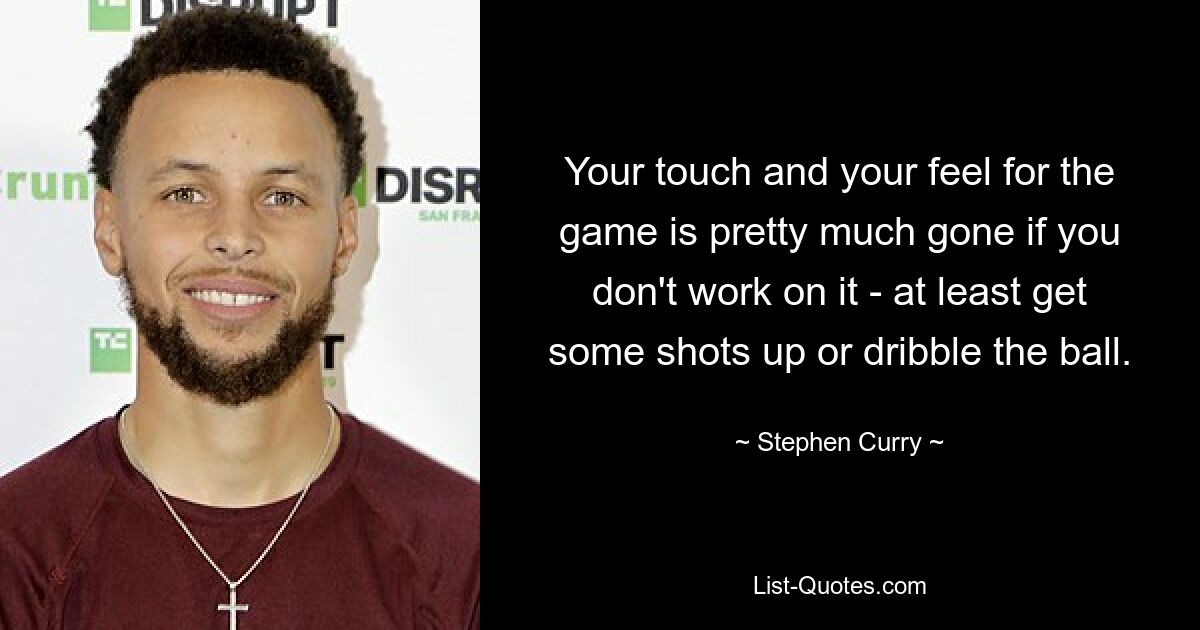 Your touch and your feel for the game is pretty much gone if you don't work on it - at least get some shots up or dribble the ball. — © Stephen Curry