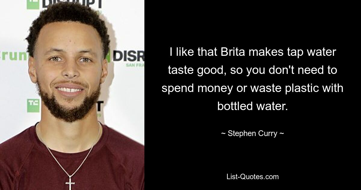 I like that Brita makes tap water taste good, so you don't need to spend money or waste plastic with bottled water. — © Stephen Curry