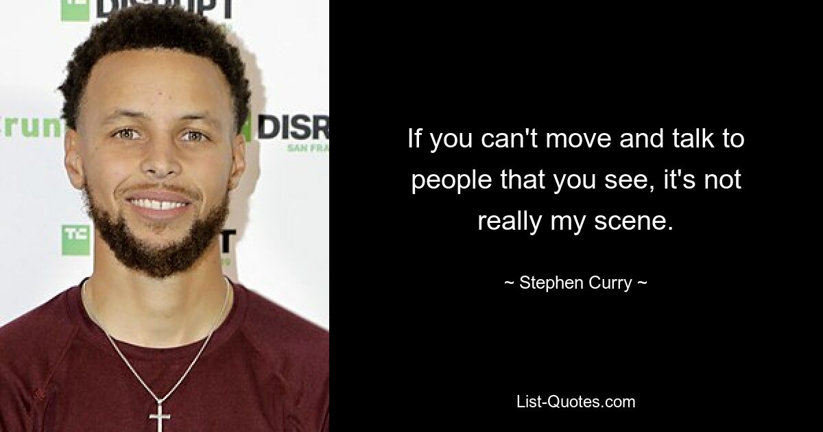 If you can't move and talk to people that you see, it's not really my scene. — © Stephen Curry