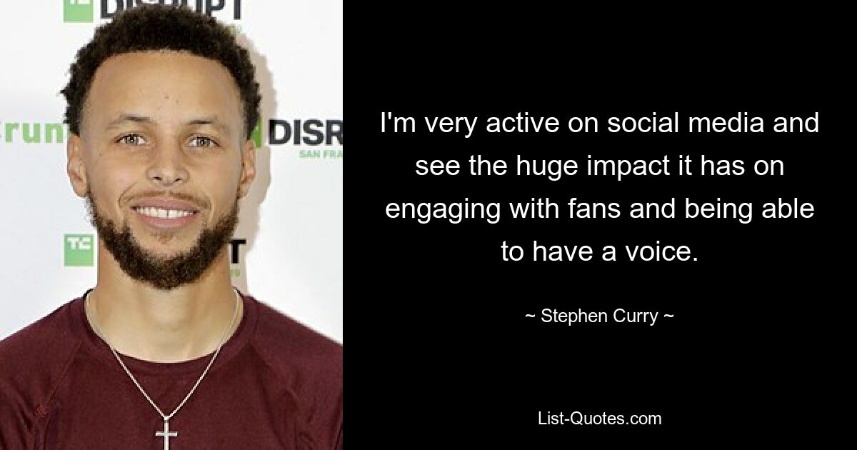 I'm very active on social media and see the huge impact it has on engaging with fans and being able to have a voice. — © Stephen Curry