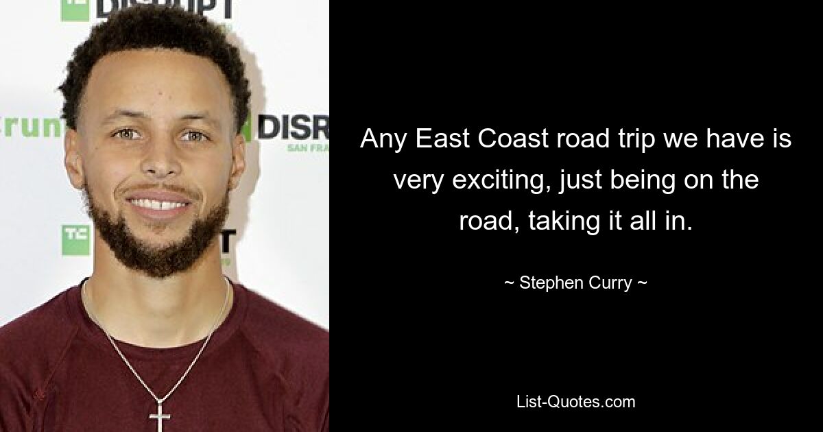 Any East Coast road trip we have is very exciting, just being on the road, taking it all in. — © Stephen Curry