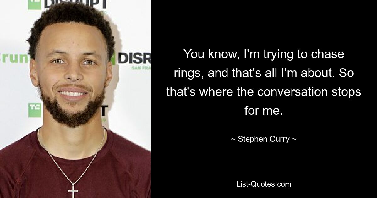 You know, I'm trying to chase rings, and that's all I'm about. So that's where the conversation stops for me. — © Stephen Curry