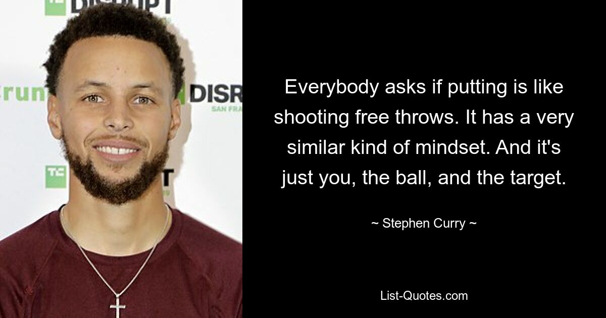 Everybody asks if putting is like shooting free throws. It has a very similar kind of mindset. And it's just you, the ball, and the target. — © Stephen Curry