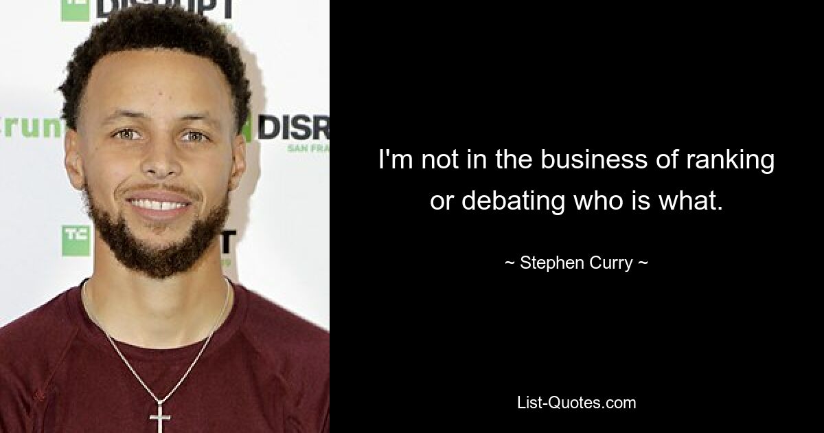 I'm not in the business of ranking or debating who is what. — © Stephen Curry