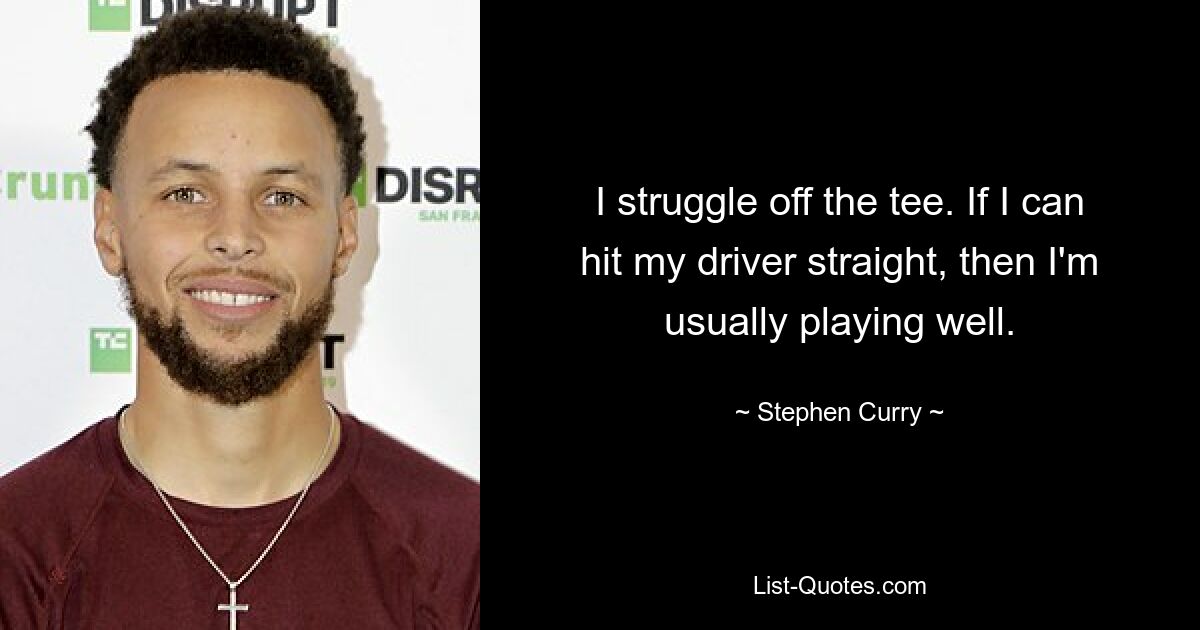 I struggle off the tee. If I can hit my driver straight, then I'm usually playing well. — © Stephen Curry