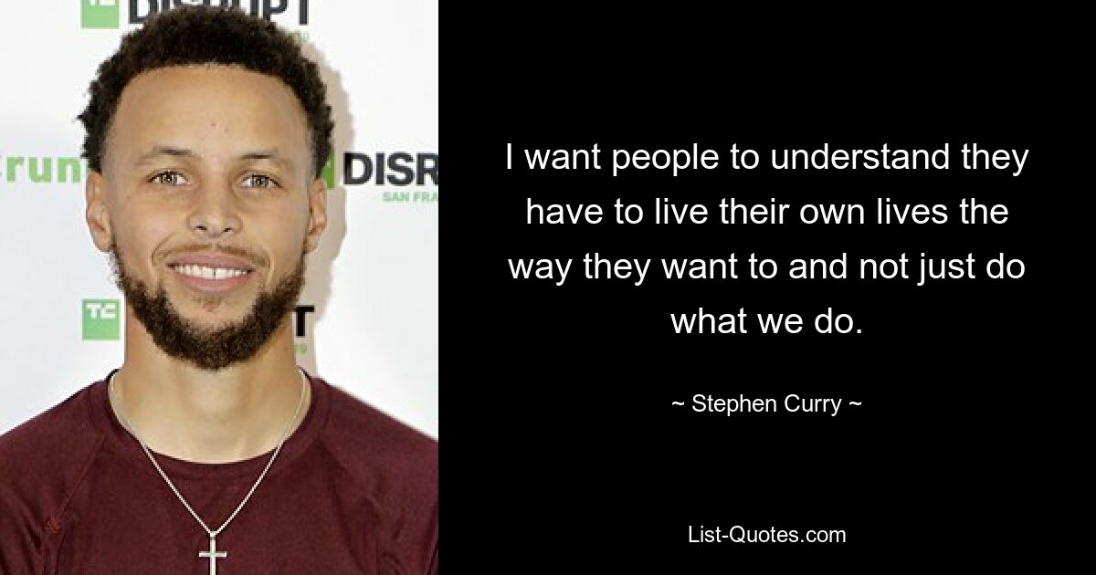 I want people to understand they have to live their own lives the way they want to and not just do what we do. — © Stephen Curry