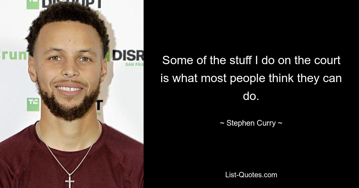 Some of the stuff I do on the court is what most people think they can do. — © Stephen Curry