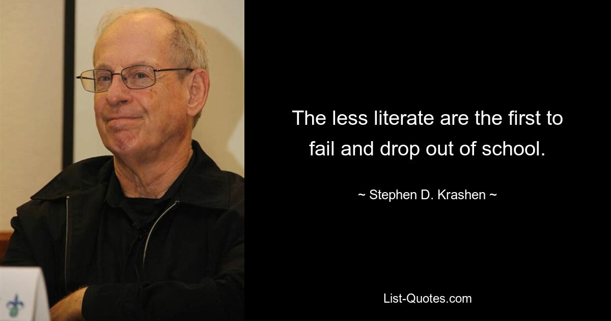 The less literate are the first to fail and drop out of school. — © Stephen D. Krashen