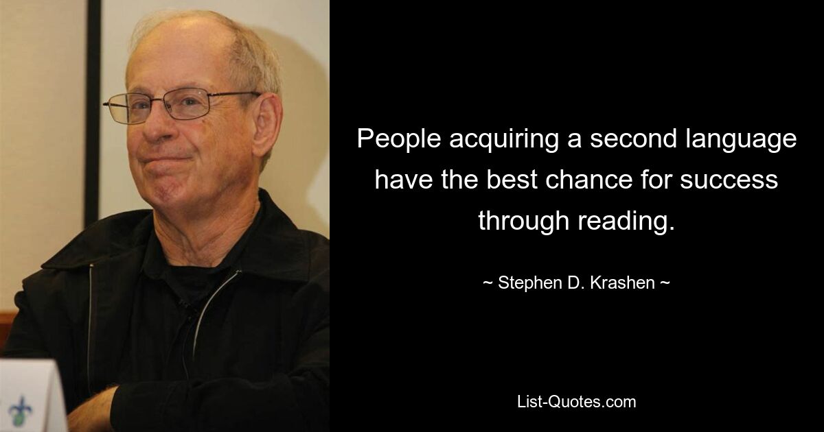 People acquiring a second language have the best chance for success through reading. — © Stephen D. Krashen