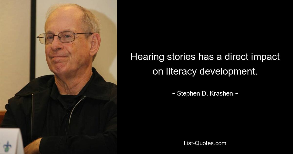 Hearing stories has a direct impact on literacy development. — © Stephen D. Krashen