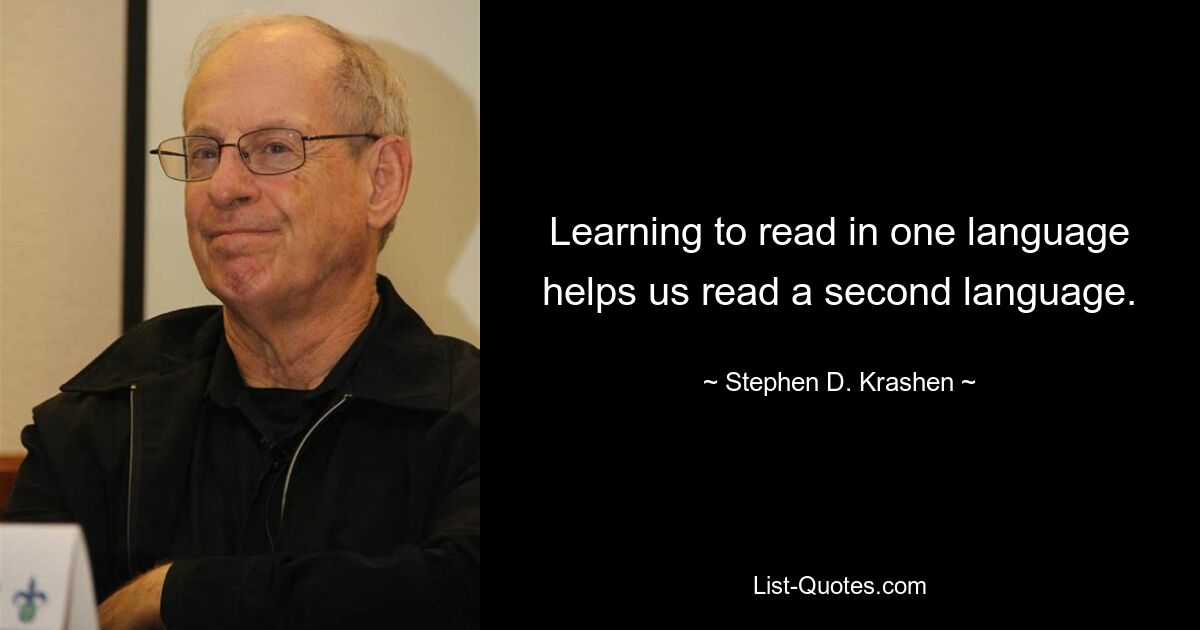 Learning to read in one language helps us read a second language. — © Stephen D. Krashen