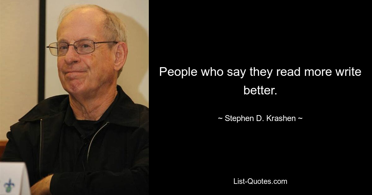 People who say they read more write better. — © Stephen D. Krashen