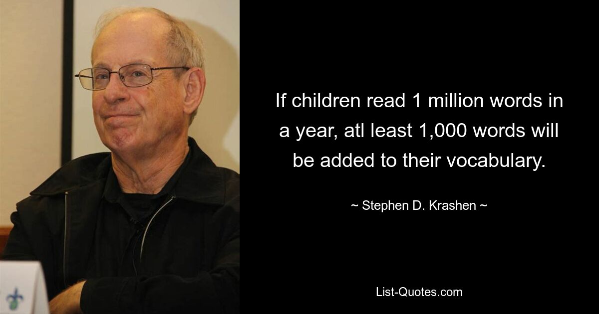 If children read 1 million words in a year, atl least 1,000 words will be added to their vocabulary. — © Stephen D. Krashen