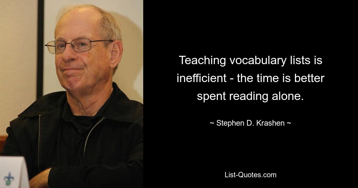 Teaching vocabulary lists is inefficient - the time is better spent reading alone. — © Stephen D. Krashen