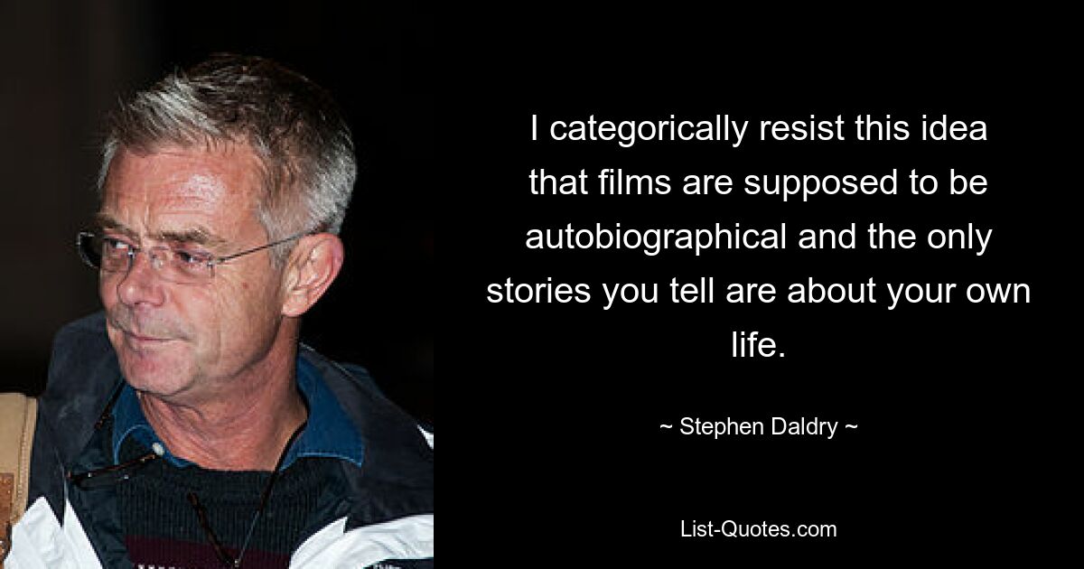 I categorically resist this idea that films are supposed to be autobiographical and the only stories you tell are about your own life. — © Stephen Daldry