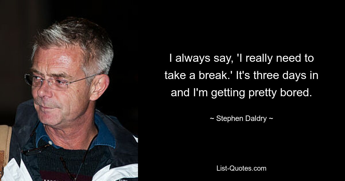 I always say, 'I really need to take a break.' It's three days in and I'm getting pretty bored. — © Stephen Daldry