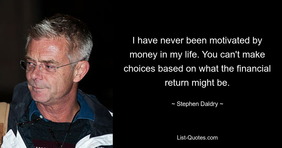 I have never been motivated by money in my life. You can't make choices based on what the financial return might be. — © Stephen Daldry