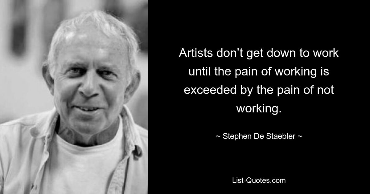 Artists don’t get down to work until the pain of working is exceeded by the pain of not working. — © Stephen De Staebler