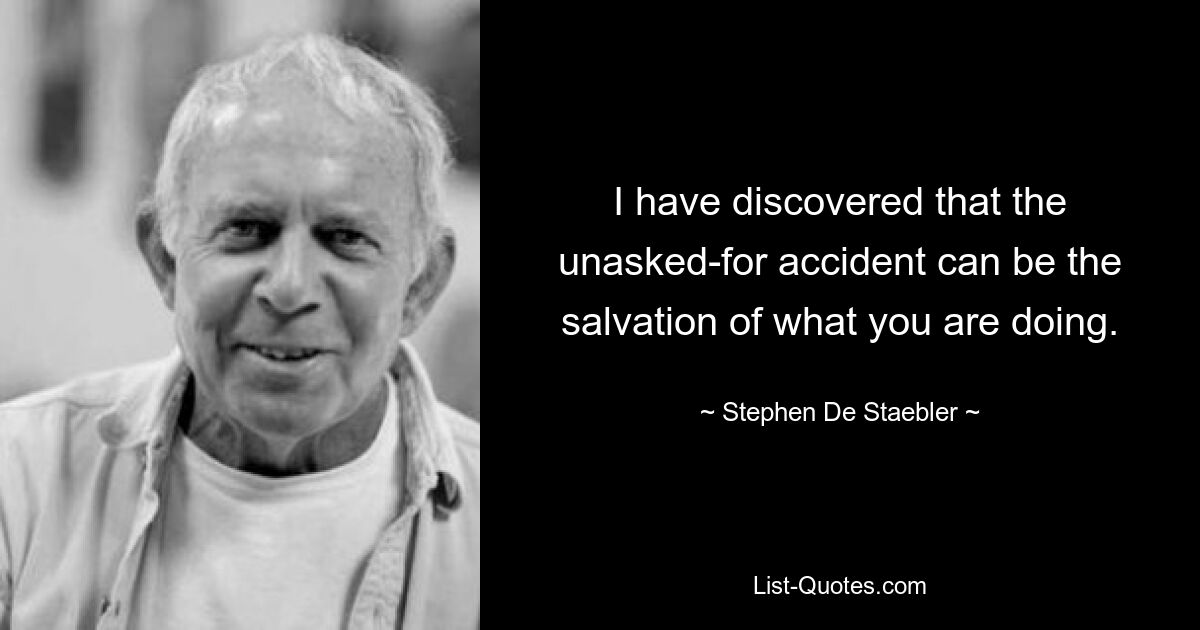 I have discovered that the unasked-for accident can be the salvation of what you are doing. — © Stephen De Staebler