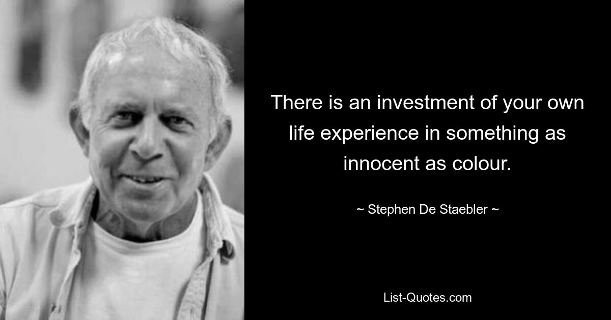 There is an investment of your own life experience in something as innocent as colour. — © Stephen De Staebler