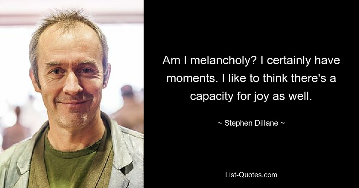 Am I melancholy? I certainly have moments. I like to think there's a capacity for joy as well. — © Stephen Dillane