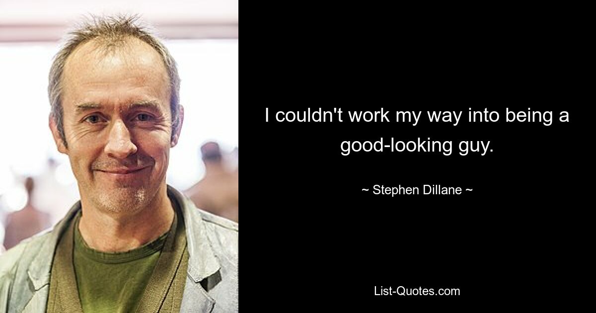 I couldn't work my way into being a good-looking guy. — © Stephen Dillane