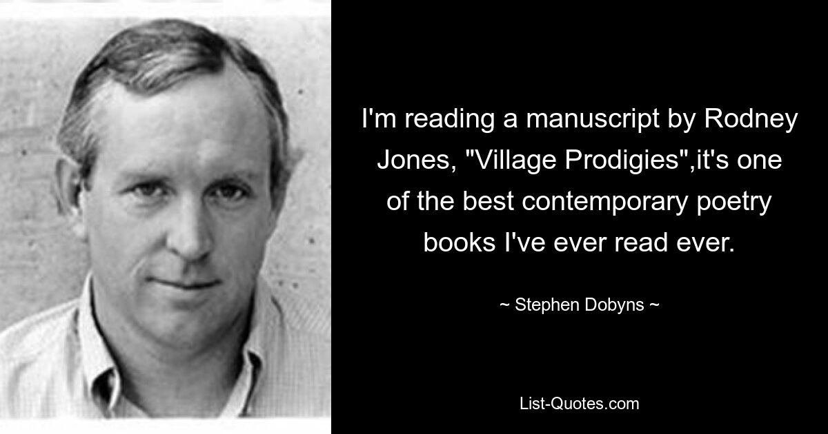 I'm reading a manuscript by Rodney Jones, "Village Prodigies",it's one of the best contemporary poetry books I've ever read ever. — © Stephen Dobyns