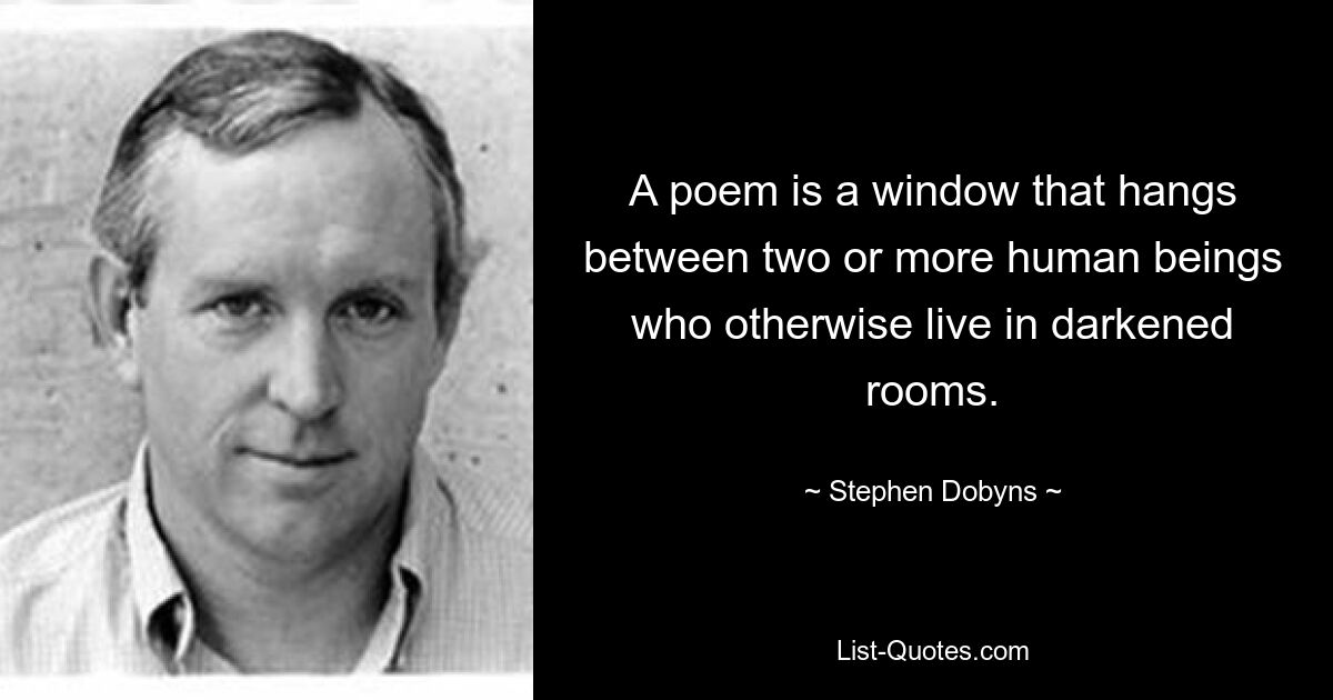 A poem is a window that hangs between two or more human beings who otherwise live in darkened rooms. — © Stephen Dobyns