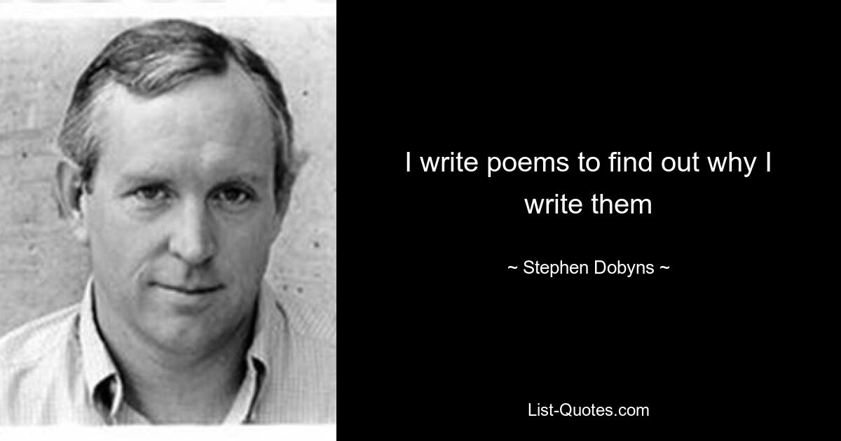 I write poems to find out why I write them — © Stephen Dobyns